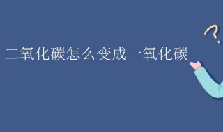 二氧化碳怎么變成一氧化碳 二氧化碳制取一氧化碳需要什么條件