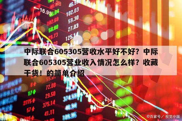 中際聯合605305營收水平好不好？中際聯合605305營業收入情況怎么樣？收藏干貨！的簡單介紹