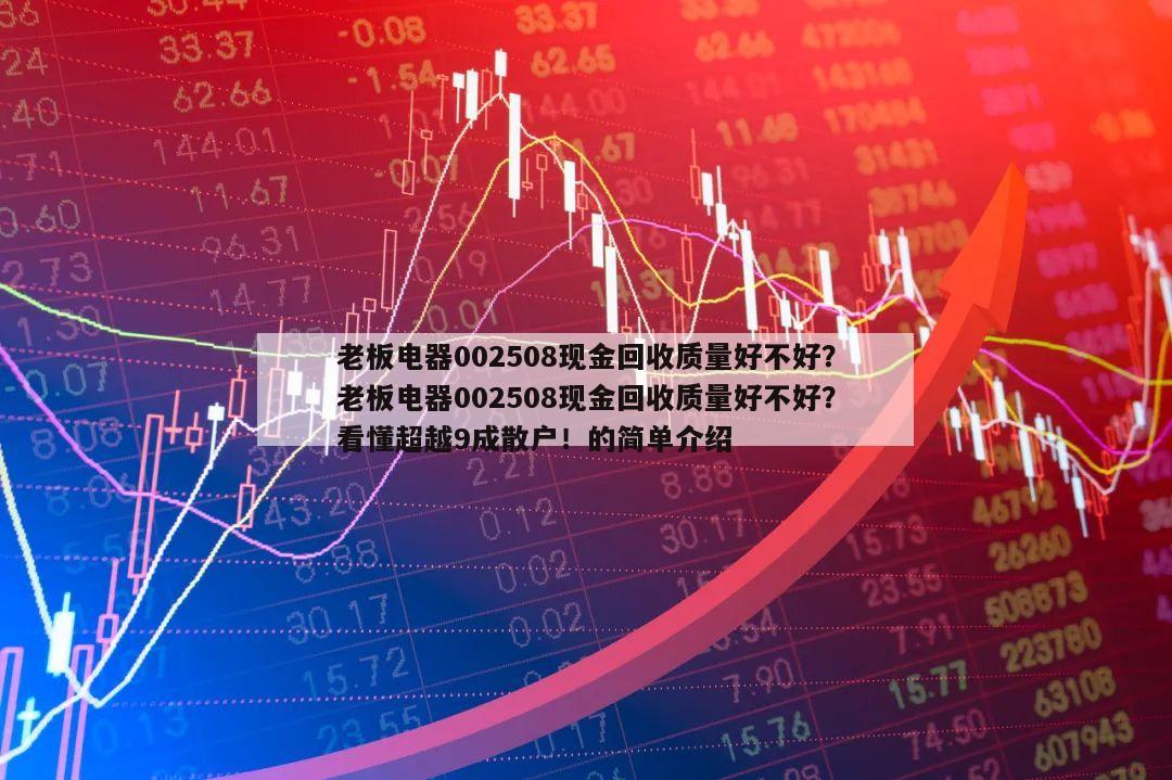 老板電器002508現金回收質量好不好？老板電器002508現金回收質量好不好？看懂超越9成散戶！的簡單介紹