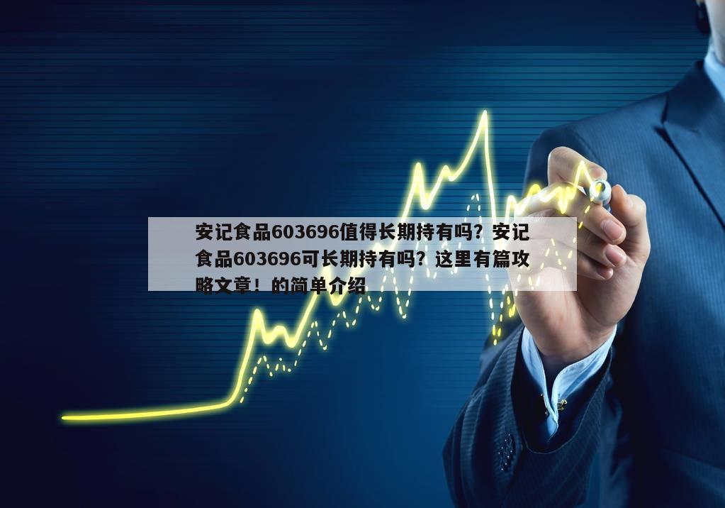 安記食品603696值得長期持有嗎？安記食品603696可長期持有嗎？這里有篇攻略文章！的簡單介紹