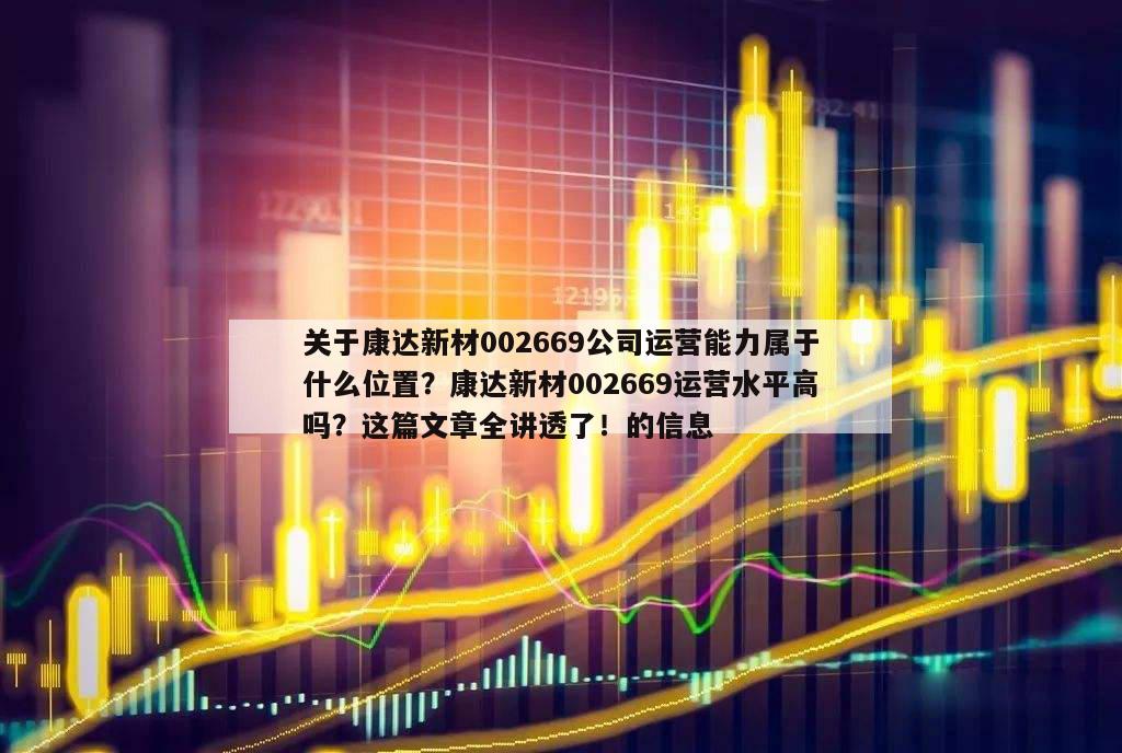關于康達新材002669公司運營能力屬于什么位置？康達新材002669運營水平高嗎？這篇文章全講透了！的信息