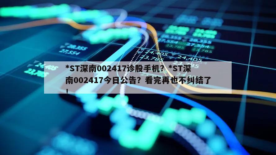 *ST深南002417診股手機？*ST深南002417今日公告？看完再也不糾結了！