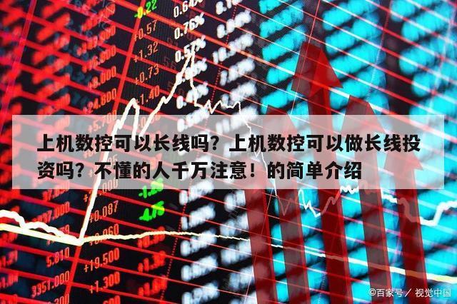 上機數控可以長線嗎？上機數控可以做長線投資嗎？不懂的人千萬注意！的簡單介紹