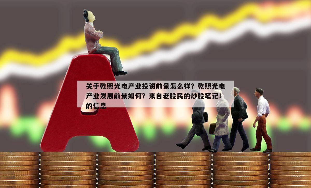 關于乾照光電產業投資前景怎么樣？乾照光電產業發展前景如何？來自老股民的炒股筆記！的信息