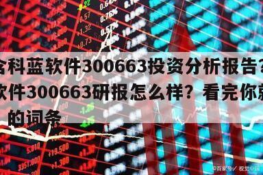 包含科藍軟件300663投資分析報告？科藍軟件300663研報怎么樣？看完你就知道！的詞條