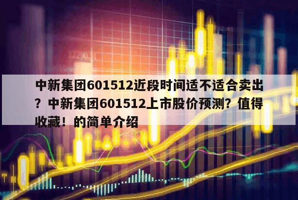 中新集團601512近段時間適不適合賣出？中新集團601512上市股價預測？值得收藏！的簡單介紹
