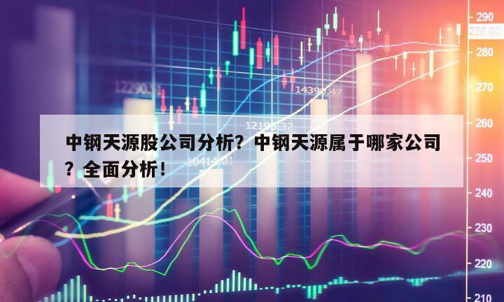 中鋼天源股公司分析？中鋼天源屬于哪家公司？全面分析！