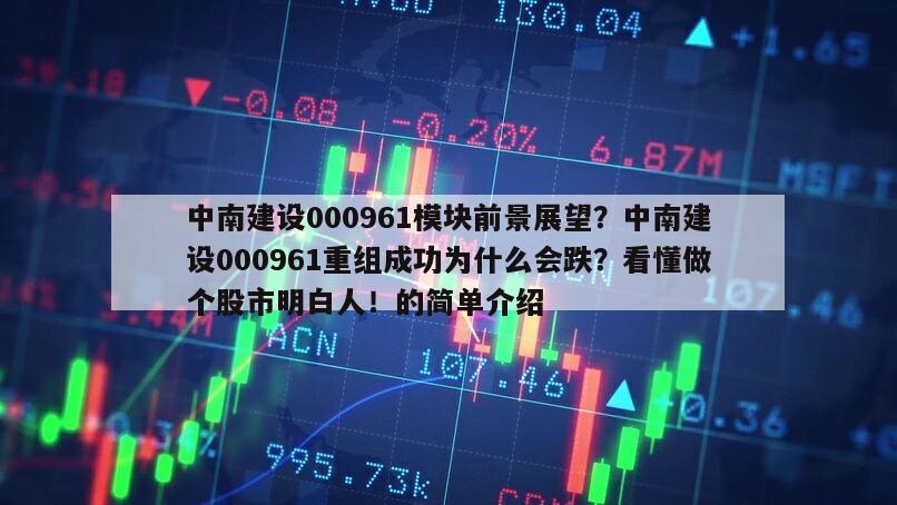 中南建設000961模塊前景展望？中南建設000961重組成功為什么會跌？看懂做個股市明白人！的簡單介紹
