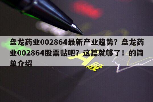 盤龍藥業002864最新產業趨勢？盤龍藥業002864股票貼吧？這篇就夠了！的簡單介紹