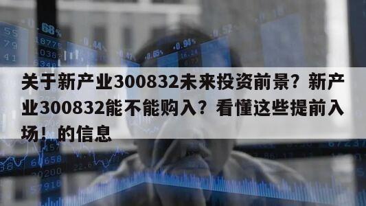 關于新產業300832未來投資前景？新產業300832能不能購入？看懂這些提前入場！的信息