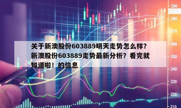 關于新澳股份603889明天走勢怎么樣？新澳股份603889走勢最新分析？看完就知道啦！的信息