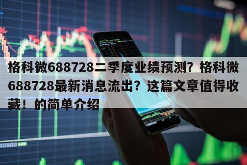 格科微688728二季度業績預測？格科微688728最新消息流出？這篇文章值得收藏！的簡單介紹