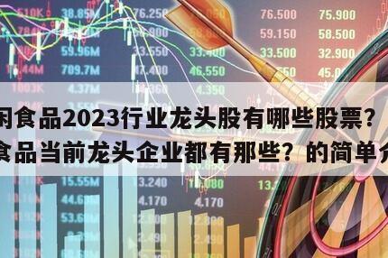 休閑食品2023行業龍頭股有哪些股票？休閑食品當前龍頭企業都有那些？的簡單介紹