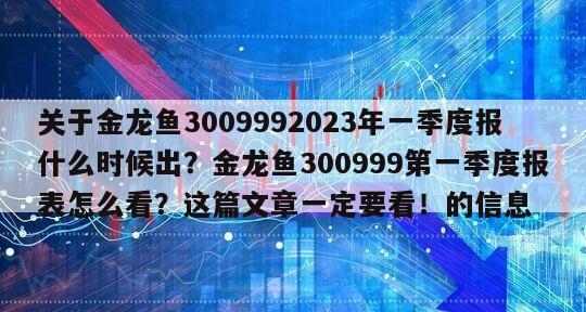 關于金龍魚3009992023年一季度報什么時候出？金龍魚300999第一季度報表怎么看？這篇文章一定要看！的信息