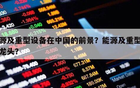 能源及重型設備在中國的前景？能源及重型設備龍頭？
