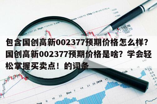 包含國創高新002377預期價格怎么樣？國創高新002377預期價格是啥？學會輕松掌握買賣點！的詞條