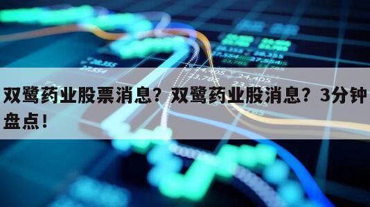 雙鷺藥業股票消息？雙鷺藥業股消息？3分鐘盤點！