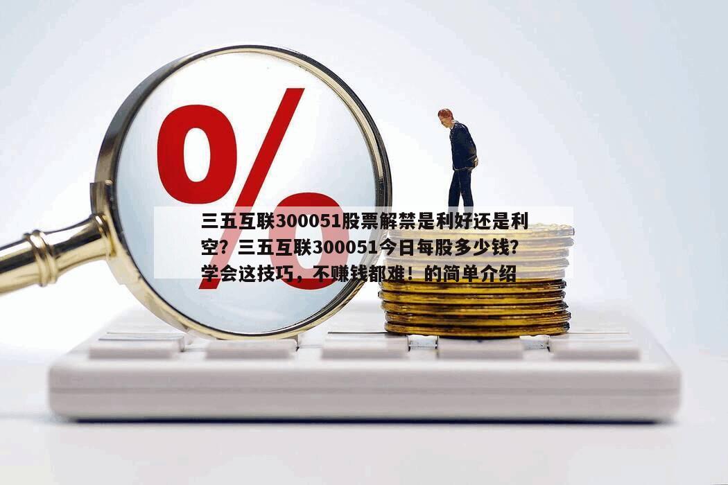 三五互聯300051股票解禁是利好還是利空？三五互聯300051今日每股多少錢？學會這技巧，不賺錢都難！的簡單介紹