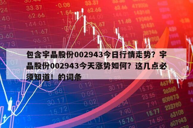 包含宇晶股份002943今日行情走勢？宇晶股份002943今天漲勢如何？這幾點必須知道！的詞條