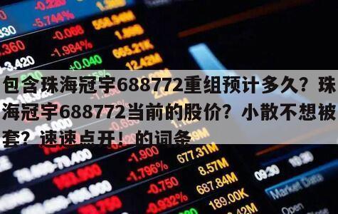 包含珠海冠宇688772重組預計多久？珠海冠宇688772當前的股價？小散不想被套？速速點開！的詞條