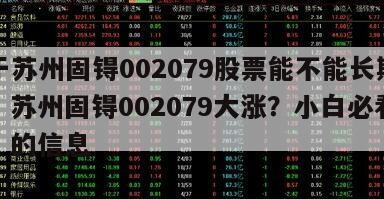 關于蘇州固锝002079股票能不能長期持有？蘇州固锝002079大漲？小白必看指南！的信息