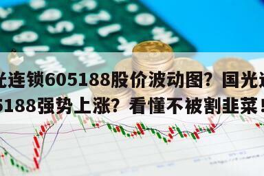 國光連鎖605188股價波動圖？國光連鎖605188強勢上漲？看懂不被割韭菜！