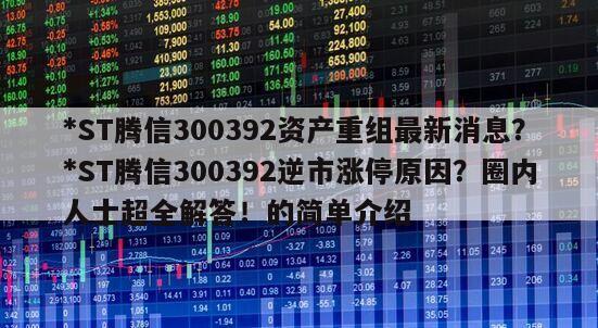 *ST騰信300392資產重組最新消息？*ST騰信300392逆市漲停原因？圈內人士超全解答！的簡單介紹