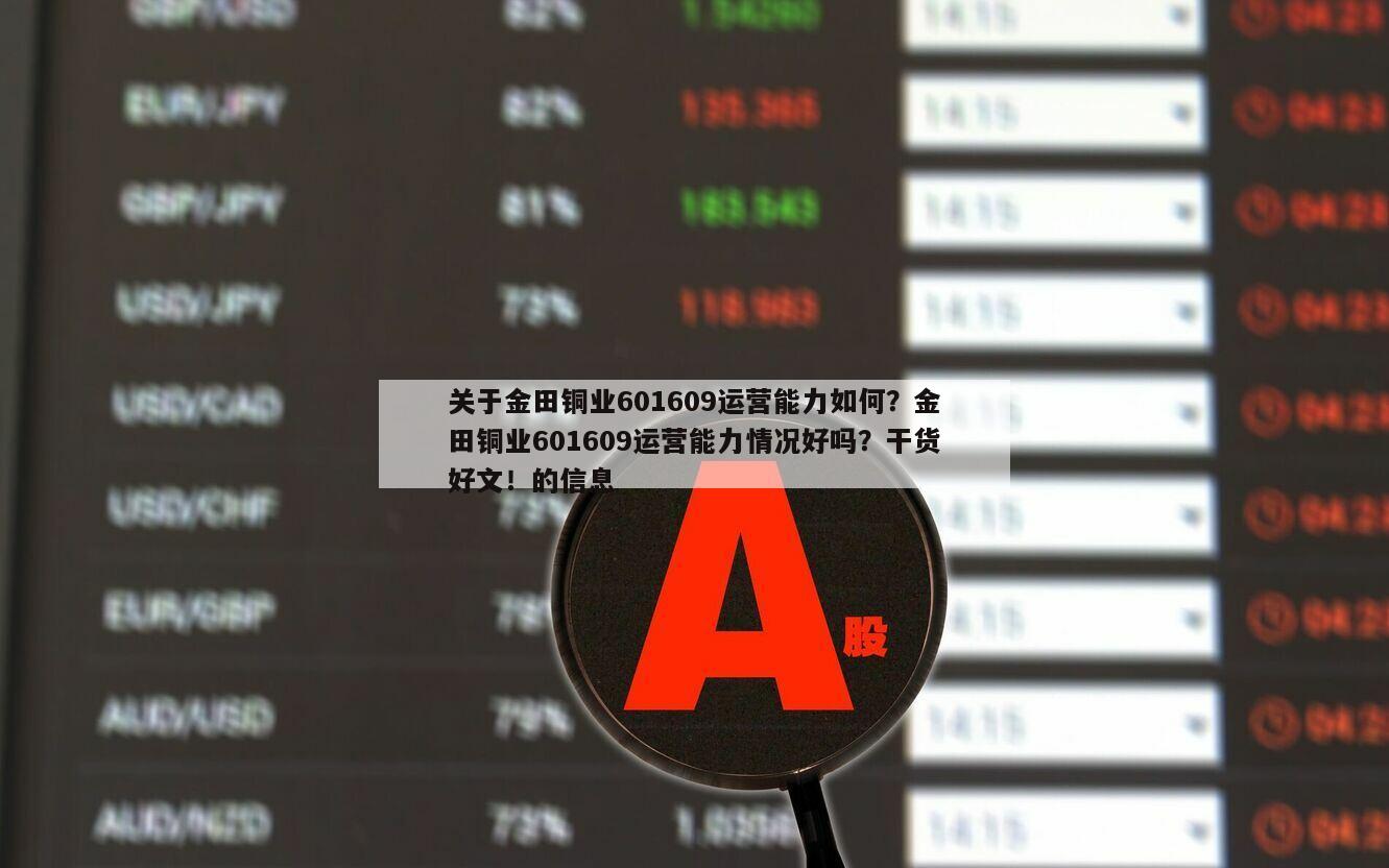 關于金田銅業601609運營能力如何？金田銅業601609運營能力情況好嗎？干貨好文！的信息