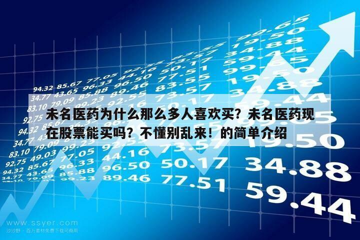 未名醫藥為什么那么多人喜歡買？未名醫藥現在股票能買嗎？不懂別亂來！的簡單介紹