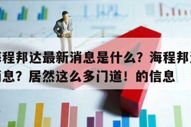 關于海程邦達最新消息是什么？海程邦達最新研發消息？居然這么多門道！的信息