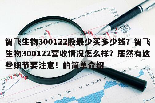 智飛生物300122股最少買多少錢？智飛生物300122營收情況怎么樣？居然有這些細節要注意！的簡單介紹