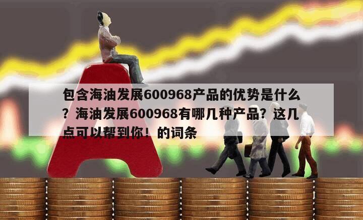 包含海油發展600968產品的優勢是什么？海油發展600968有哪幾種產品？這幾點可以幫到你！的詞條