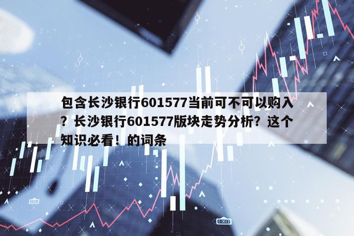 包含長沙銀行601577當前可不可以購入？長沙銀行601577版塊走勢分析？這個知識必看！的詞條