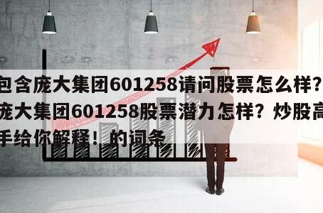 包含龐大集團601258請問股票怎么樣？龐大集團601258股票潛力怎樣？炒股高手給你解釋！的詞條