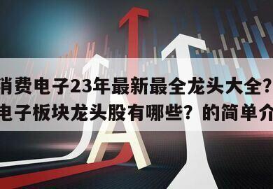 品牌消費電子23年最新最全龍頭大全？品牌消費電子板塊龍頭股有哪些？的簡單介紹