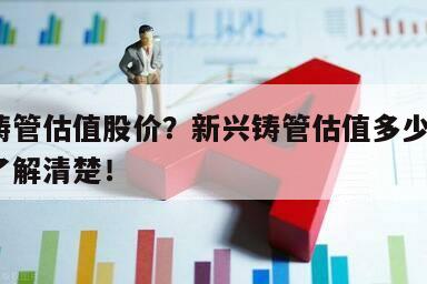 新興鑄管估值股價？新興鑄管估值多少合理？一文了解清楚！