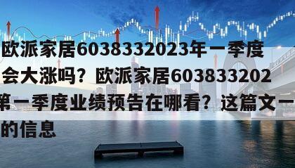 關于歐派家居6038332023年一季度業績會大漲嗎？歐派家居6038332023年第一季度業績預告在哪看？這篇文一定要看！的信息