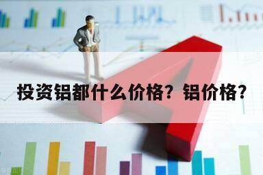 投資鋁都什么價格？鋁價格？