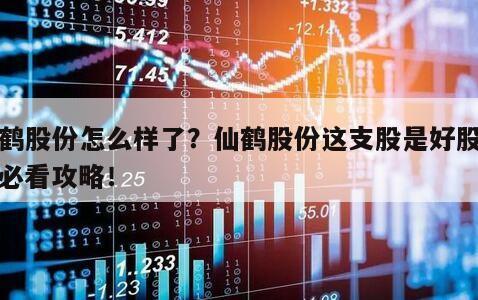 仙鶴股份怎么樣了？仙鶴股份這支股是好股嗎？必看攻略！