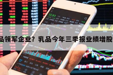 乳品領軍企業？乳品今年三季報業績增股票？