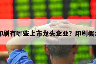 A股印刷有哪些上市龍頭企業？印刷概念股？