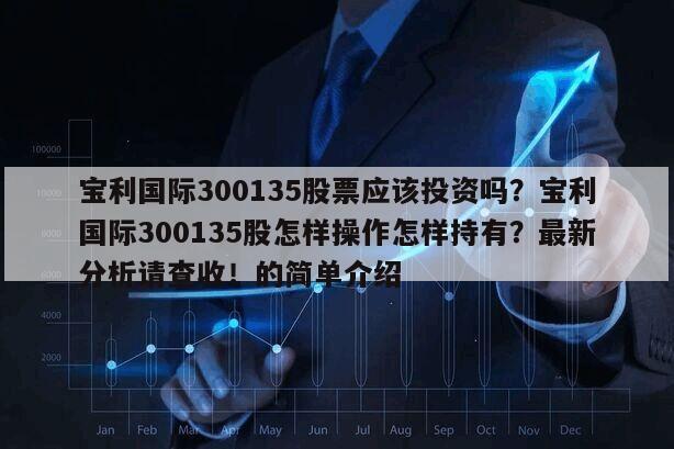 寶利國際300135股票應該投資嗎？寶利國際300135股怎樣操作怎樣持有？最新分析請查收！的簡單介紹