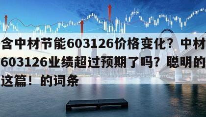 包含中材節能603126價格變化？中材節能603126業績超過預期了嗎？聰明的人看這篇！的詞條