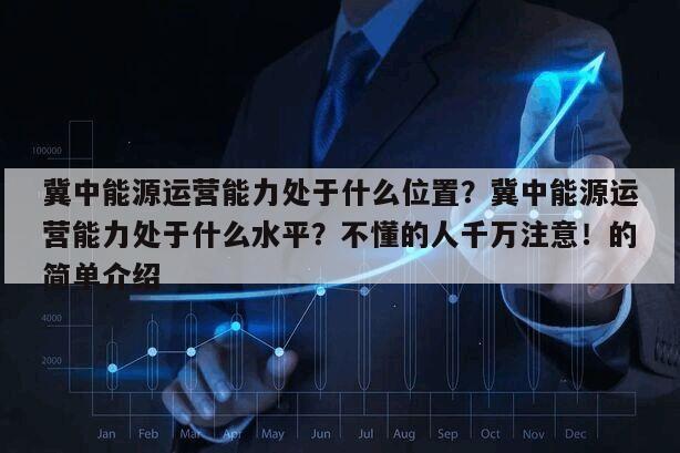 冀中能源運營能力處于什么位置？冀中能源運營能力處于什么水平？不懂的人千萬注意！的簡單介紹