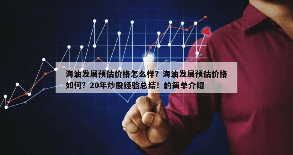 海油發展預估價格怎么樣？海油發展預估價格如何？20年炒股經驗總結！的簡單介紹