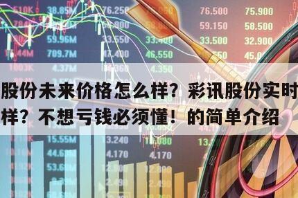 彩訊股份未來價格怎么樣？彩訊股份實時價格怎么樣？不想虧錢必須懂！的簡單介紹