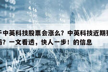 關于中英科技股票會漲么？中英科技近期要大漲嗎？一文看透，快人一步！的信息