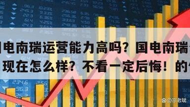 關于國電南瑞運營能力高嗎？國電南瑞公司運營能力現在怎么樣？不看一定后悔！的信息