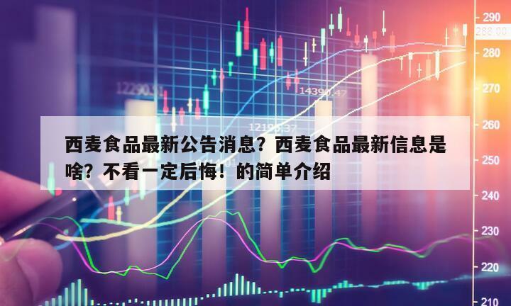 西麥食品最新公告消息？西麥食品最新信息是啥？不看一定后悔！的簡單介紹