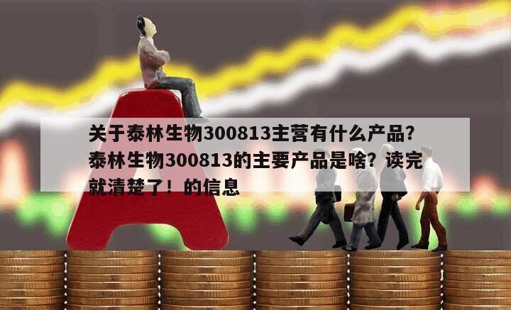 關于泰林生物300813主營有什么產品？泰林生物300813的主要產品是啥？讀完就清楚了！的信息
